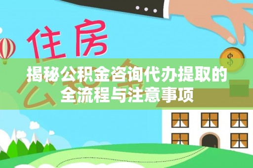 金普新区揭秘公积金咨询代办提取的全流程与注意事项
