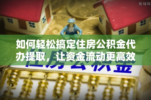 金普新区如何轻松搞定住房公积金代办提取，让资金流动更高效