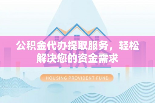 金普新区公积金代办提取服务，轻松解决您的资金需求