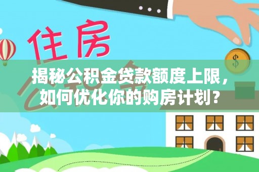 金普新区揭秘公积金贷款额度上限，如何优化你的购房计划？