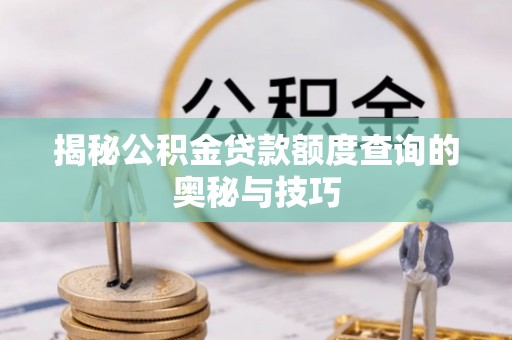 金普新区揭秘公积金贷款额度查询的奥秘与技巧