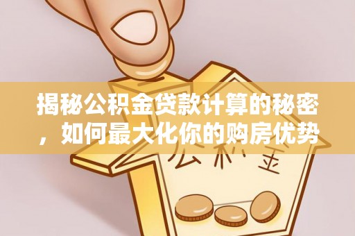 金普新区揭秘公积金贷款计算的秘密，如何最大化你的购房优势