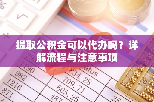 金普新区提取公积金可以代办吗？详解流程与注意事项