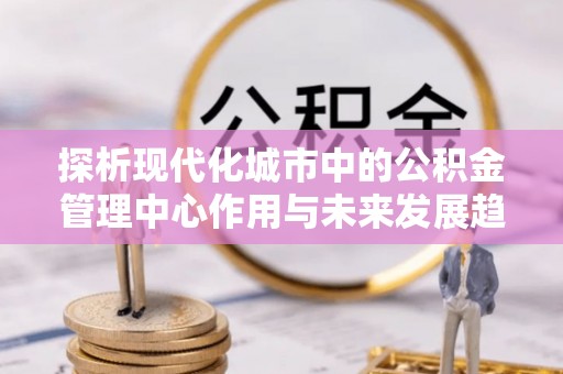 金普新区探析现代化城市中的公积金管理中心作用与未来发展趋势