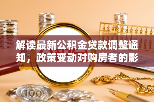 金普新区解读最新公积金贷款调整通知，政策变动对购房者的影响