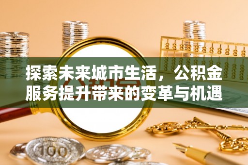 金普新区探索未来城市生活，公积金服务提升带来的变革与机遇