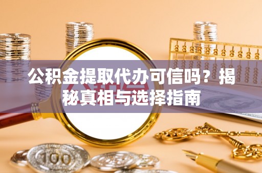 金普新区公积金提取代办可信吗？揭秘真相与选择指南
