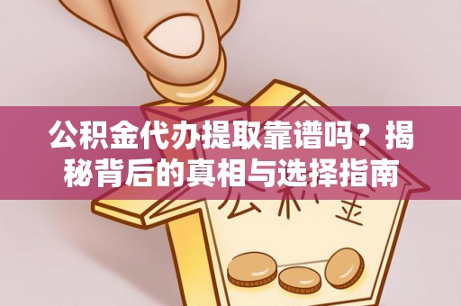 金普新区公积金代办提取靠谱吗？揭秘背后的真相与选择指南