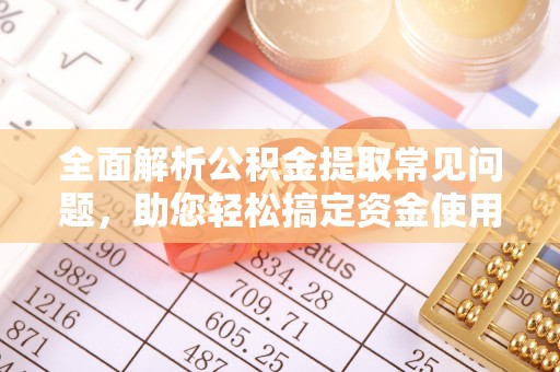 金普新区全面解析公积金提取常见问题，助您轻松搞定资金使用