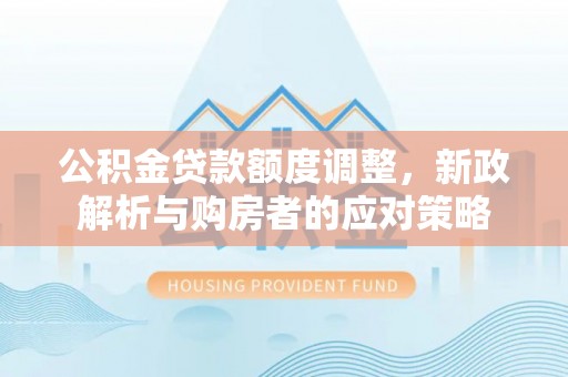 金普新区公积金贷款额度调整，新政解析与购房者的应对策略
