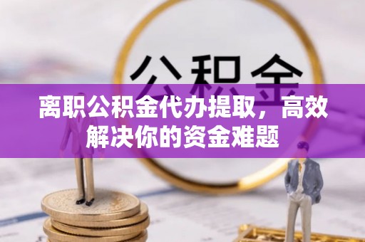 金普新区离职公积金代办提取，高效解决你的资金难题