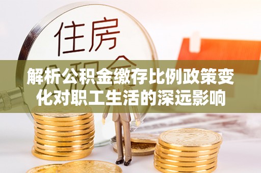 金普新区解析公积金缴存比例政策变化对职工生活的深远影响