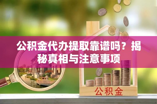 金普新区公积金代办提取靠谱吗？揭秘真相与注意事项