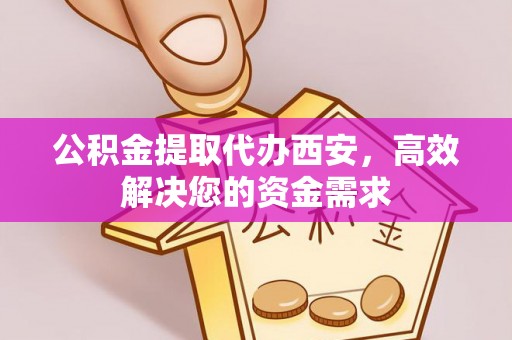 金普新区公积金提取代办西安，高效解决您的资金需求