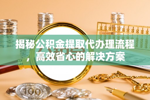 金普新区揭秘公积金提取代办理流程，高效省心的解决方案