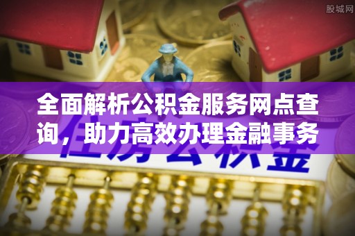 金普新区全面解析公积金服务网点查询，助力高效办理金融事务