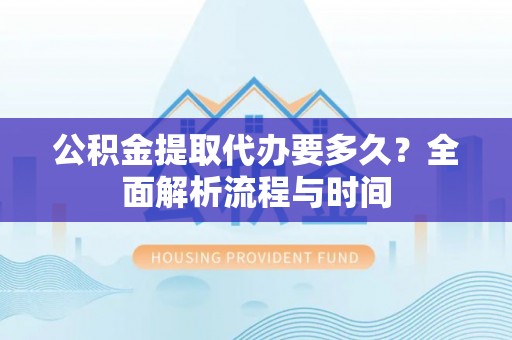 金普新区公积金提取代办要多久？全面解析流程与时间