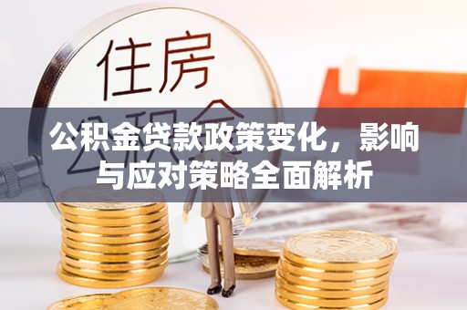 金普新区公积金贷款政策变化，影响与应对策略全面解析