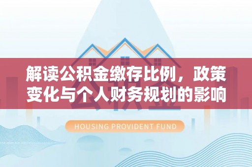 金普新区解读公积金缴存比例，政策变化与个人财务规划的影响