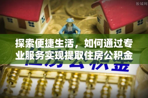 金普新区探索便捷生活，如何通过专业服务实现提取住房公积金代办