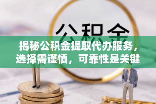 金普新区揭秘公积金提取代办服务，选择需谨慎，可靠性是关键
