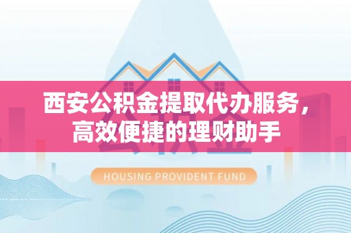 金普新区西安公积金提取代办服务，高效便捷的理财助手