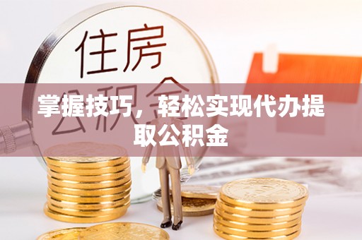 金普新区掌握技巧，轻松实现代办提取公积金