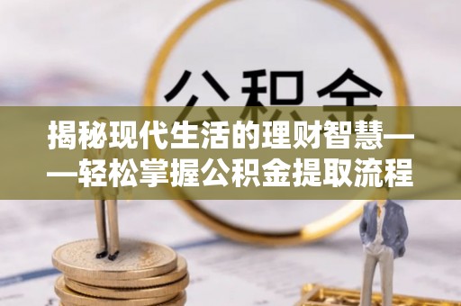 金普新区揭秘现代生活的理财智慧——轻松掌握公积金提取流程的实用指南