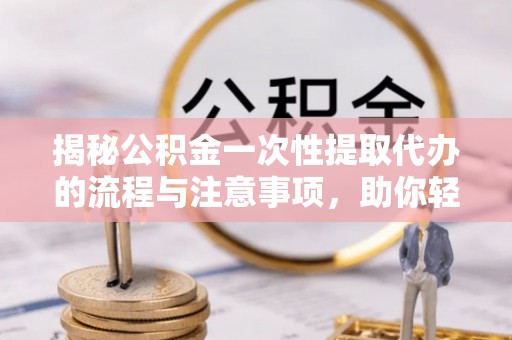 金普新区揭秘公积金一次性提取代办的流程与注意事项，助你轻松搞定财务规划
