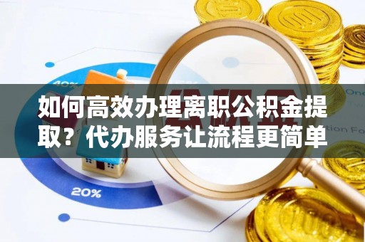 金普新区如何高效办理离职公积金提取？代办服务让流程更简单