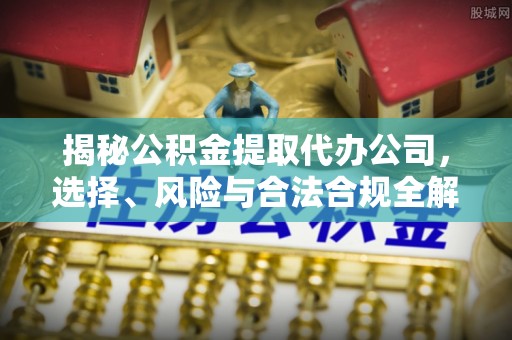 金普新区揭秘公积金提取代办公司，选择、风险与合法合规全解析