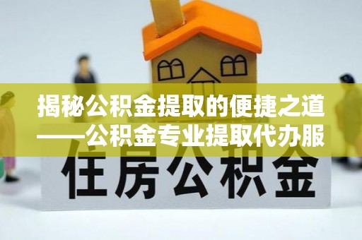 金普新区揭秘公积金提取的便捷之道——公积金专业提取代办服务解析
