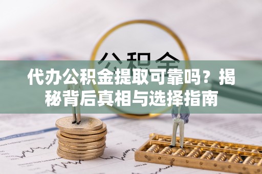 金普新区代办公积金提取可靠吗？揭秘背后真相与选择指南