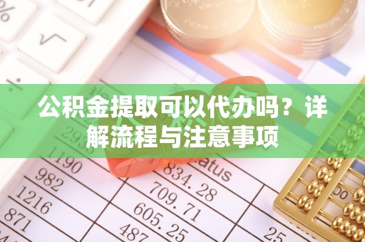 金普新区公积金提取可以代办吗？详解流程与注意事项