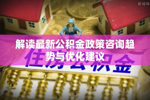 金普新区解读最新公积金政策咨询趋势与优化建议