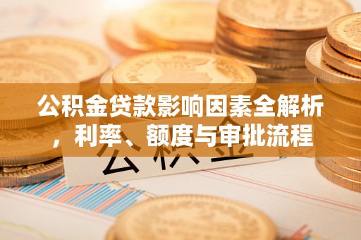 金普新区公积金贷款影响因素全解析，利率、额度与审批流程