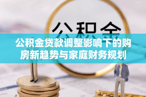 金普新区公积金贷款调整影响下的购房新趋势与家庭财务规划
