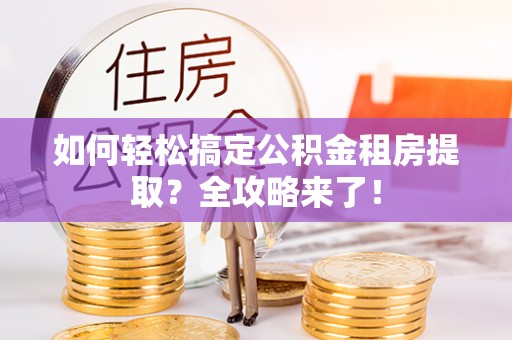 金普新区如何轻松搞定公积金租房提取？全攻略来了！
