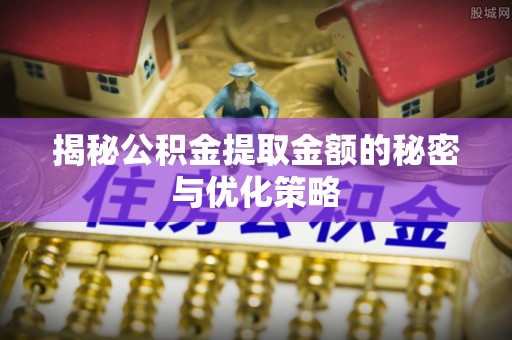 金普新区揭秘公积金提取金额的秘密与优化策略