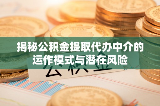 金普新区揭秘公积金提取代办中介的运作模式与潜在风险