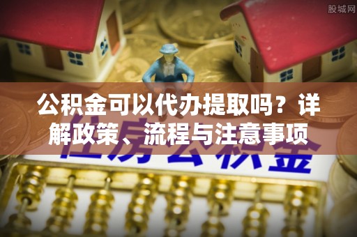 金普新区公积金可以代办提取吗？详解政策、流程与注意事项