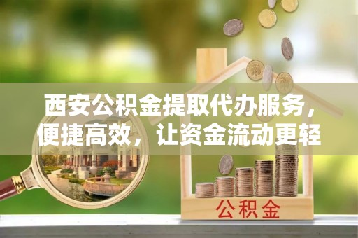 金普新区西安公积金提取代办服务，便捷高效，让资金流动更轻松
