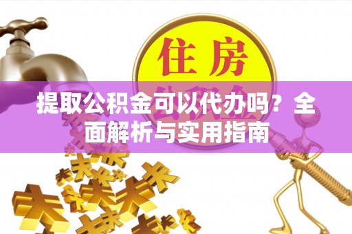 金普新区提取公积金可以代办吗？全面解析与实用指南