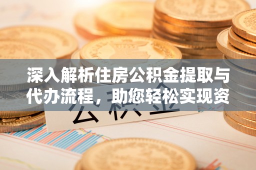 金普新区深入解析住房公积金提取与代办流程，助您轻松实现资金利用最大化