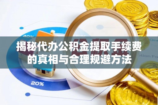金普新区揭秘代办公积金提取手续费的真相与合理规避方法