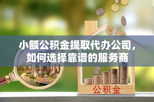 金普新区小额公积金提取代办公司，如何选择靠谱的服务商
