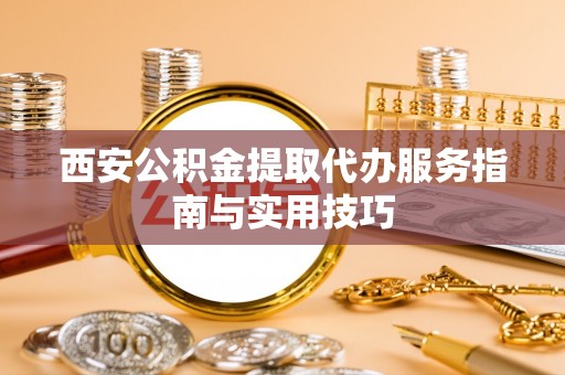 金普新区西安公积金提取代办服务指南与实用技巧