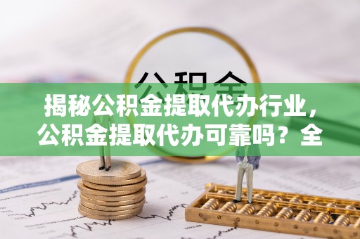 金普新区揭秘公积金提取代办行业，公积金提取代办可靠吗？全面解析与风险规避