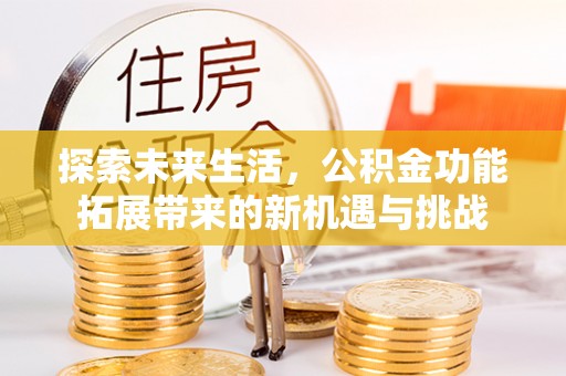 金普新区探索未来生活，公积金功能拓展带来的新机遇与挑战