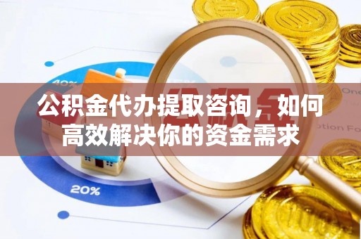 金普新区公积金代办提取咨询，如何高效解决你的资金需求